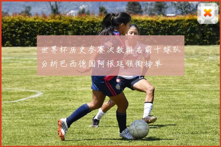 世界杯历史参赛次数排名前十球队分析巴西德国阿根廷领衔榜单