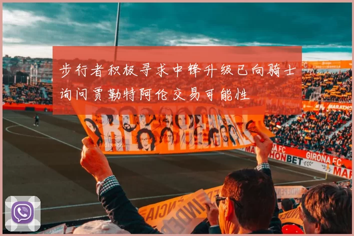 步行者积极寻求中锋升级已向骑士询问贾勒特阿伦交易可能性