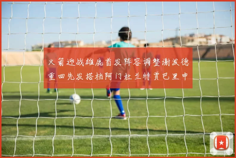 火箭迎战雄鹿首发阵容调整谢泼德重回先发搭档阿门杜兰特贾巴里申京