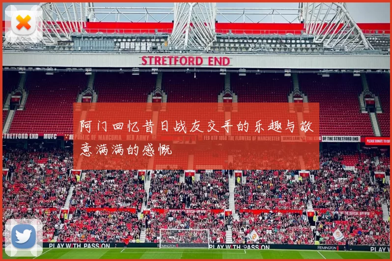 阿门回忆昔日战友交手的乐趣与敬意满满的感慨