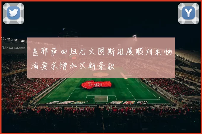 基耶萨回归尤文图斯进展顺利利物浦要求增加买断条款