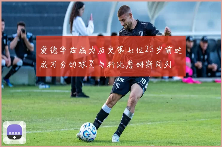 爱德华兹成为历史第七位25岁前达成万分的球员与科比詹姆斯同列