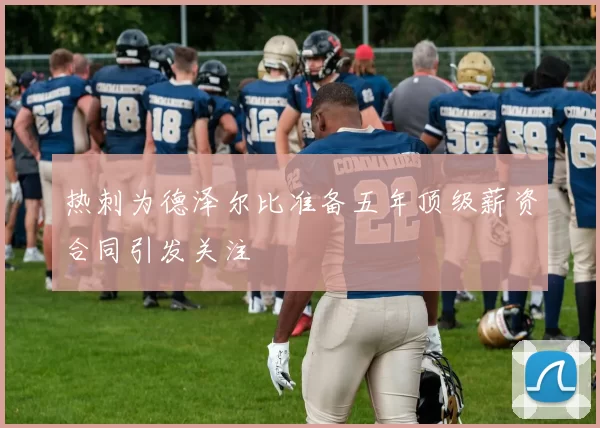 热刺为德泽尔比准备五年顶级薪资合同引发关注