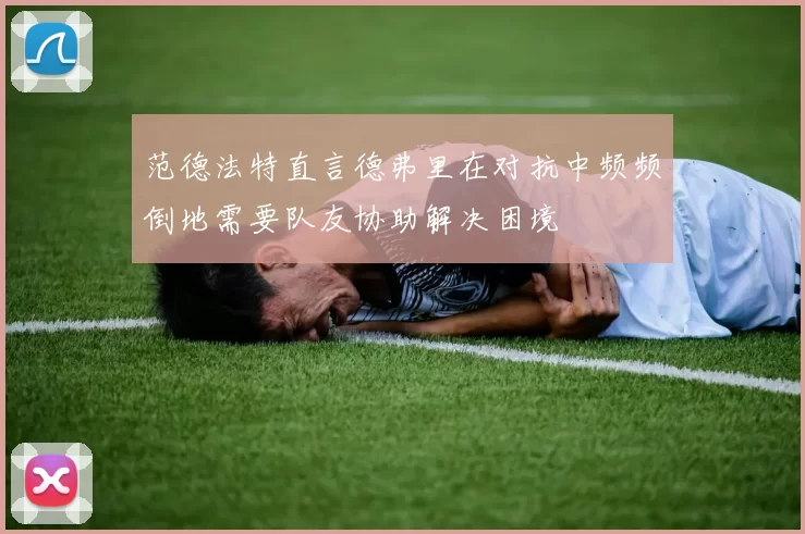 范德法特直言德弗里在对抗中频频倒地需要队友协助解决困境