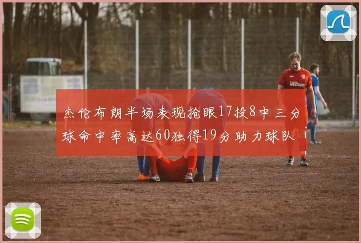 杰伦布朗半场表现抢眼17投8中三分球命中率高达60独得19分助力球队