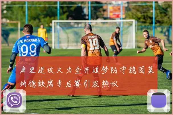 库里进攻火力全开追梦防守稳固莱纳德缺席季后赛引发热议