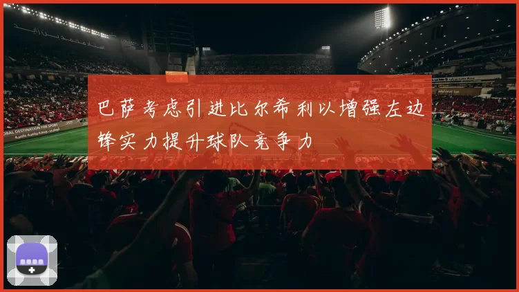 巴萨考虑引进比尔希利以增强左边锋实力提升球队竞争力