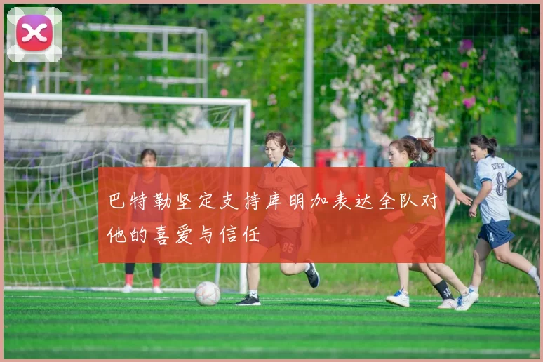 巴特勒坚定支持库明加表达全队对他的喜爱与信任
