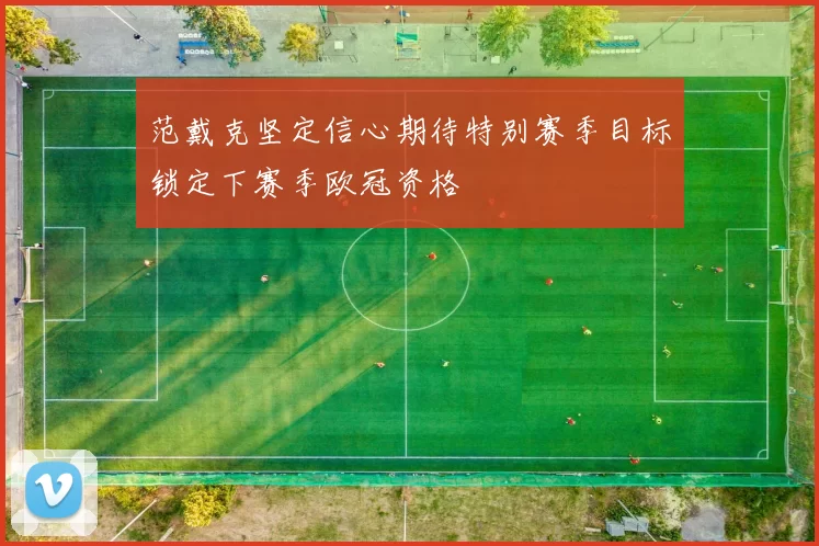 范戴克坚定信心期待特别赛季目标锁定下赛季欧冠资格