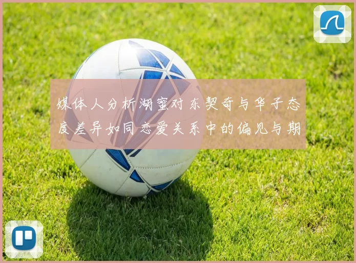 媒体人分析湖蜜对东契奇与华子态度差异如同恋爱关系中的偏见与期待