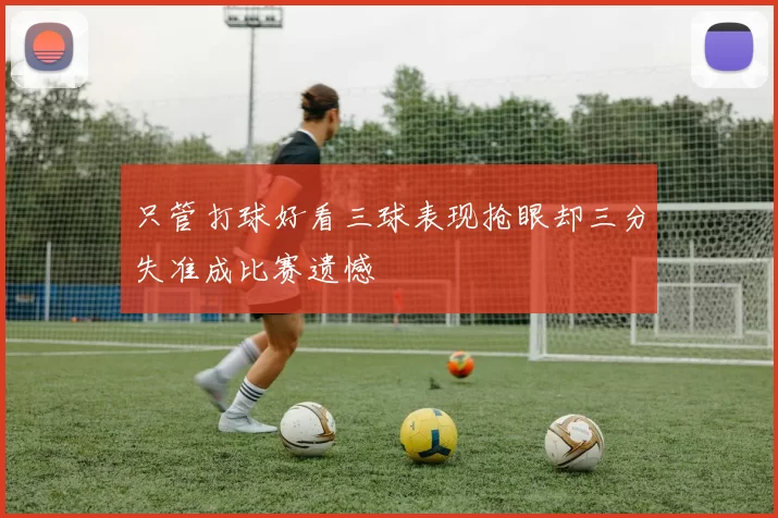 只管打球好看三球表现抢眼却三分失准成比赛遗憾