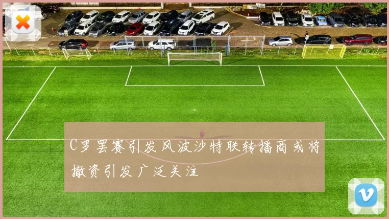 C罗罢赛引发风波沙特联转播商或将撤资引发广泛关注