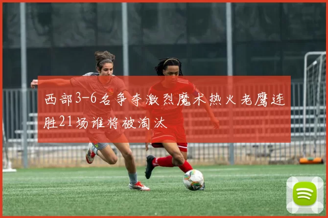 西部3-6名争夺激烈魔术热火老鹰连胜21场谁将被淘汰