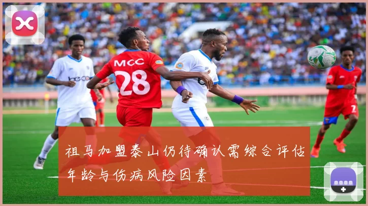 祖马加盟泰山仍待确认需综合评估年龄与伤病风险因素