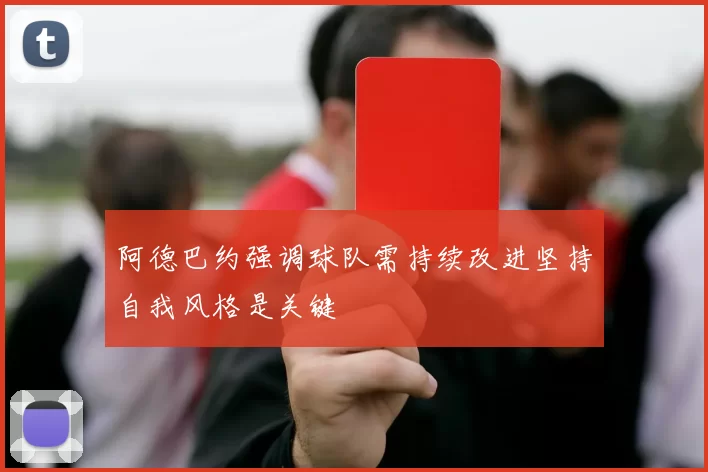 阿德巴约强调球队需持续改进坚持自我风格是关键