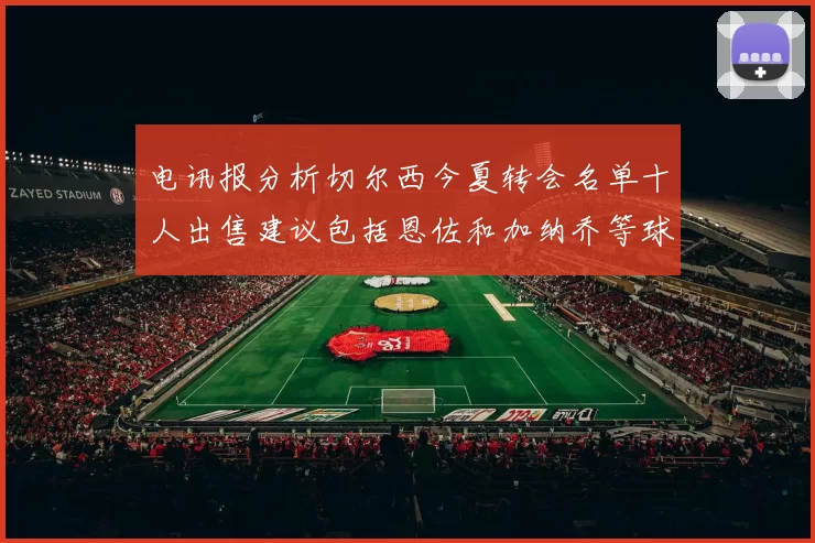 电讯报分析切尔西今夏转会名单十人出售建议包括恩佐和加纳乔等球员