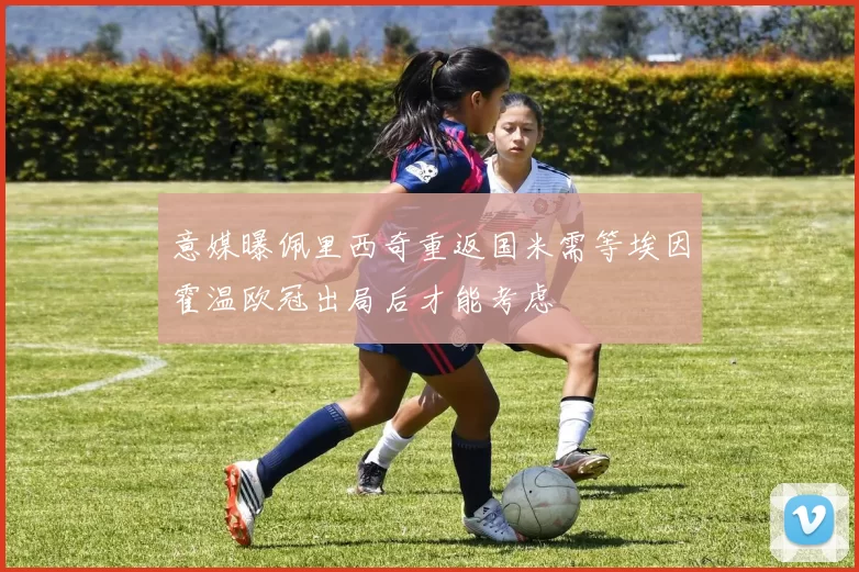 意媒曝佩里西奇重返国米需等埃因霍温欧冠出局后才能考虑